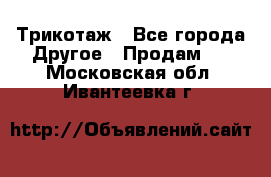 Трикотаж - Все города Другое » Продам   . Московская обл.,Ивантеевка г.